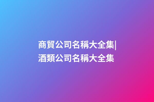 商貿公司名稱大全集|酒類公司名稱大全集-第1張-公司起名-玄機派